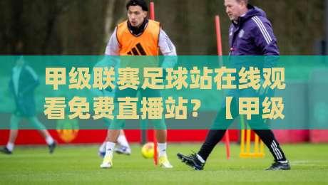 甲级联赛足球站在线观看免费直播站？【甲级联赛足球站】2026观赛指南来了！