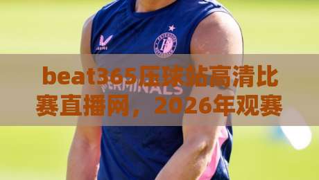 beat365压球站高清比赛直播网，2026年观赛新体验！