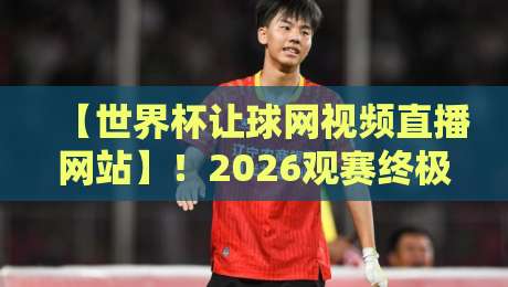 【世界杯让球网视频直播网站】！2026观赛终极指南：哪里看？怎么选？