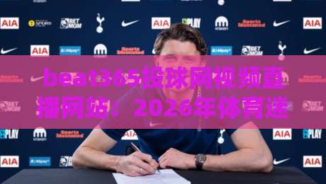 beat365投球网视频直播网站：2026年体育迷必看的五大选站技巧