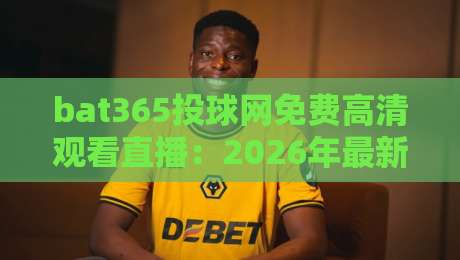bat365投球网免费高清观看直播：2026年最新【bat365投球网】观赛体验全解析
