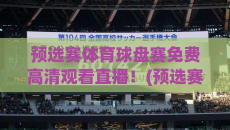 预选赛体育球盘赛免费高清观看直播！(预选赛体育球盘赛)2026最新观赛指南与避坑攻略，手把手教你免费看直播
