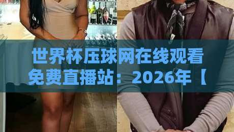 世界杯压球网在线观看免费直播站：2026年【世界杯压球网在线观看免费直播站】球迷必备的四大观赛技巧