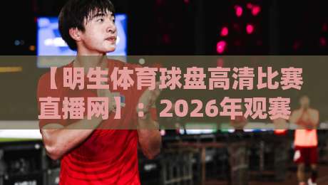 【明生体育球盘高清比赛直播网】：2026年观赛体验全面升级，高清流畅无卡顿