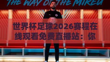 世界杯足球2026赛程在线观看免费直播站：你想知道的观赛指南都在这里！
