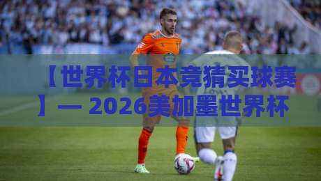 【世界杯日本竞猜买球赛】— 2026美加墨世界杯,日本队竞猜与投注终极指南