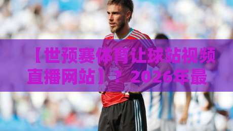 【世预赛体育让球站视频直播网站】？2026年最全观赛与让球指南来啦！
