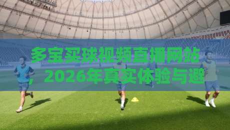 多宝买球视频直播网站，2026年真实体验与避坑指南