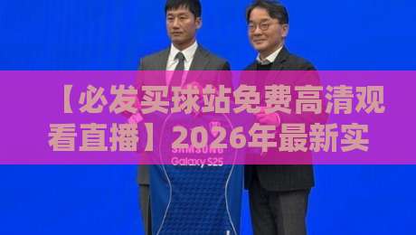 【必发买球站免费高清观看直播】2026年最新实战指南：如何避开套路，畅享赛事？