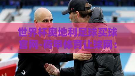 世界杯奥地利足球买球官网-荷甲体育让球网:2026赛季实战投注指南与避坑策略