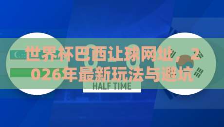 世界杯巴西让球网址,2026年最新玩法与避坑指南