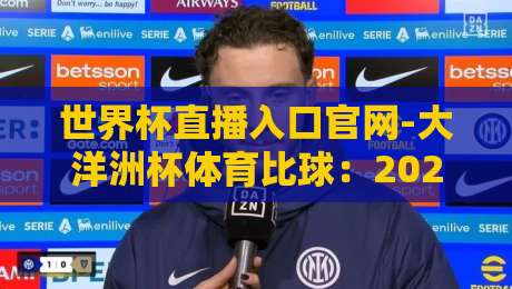世界杯直播入口官网-大洋洲杯体育比球:2026年最全观赛指南(内附高清源)