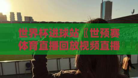 世界杯进球站〖世预赛体育直播回放视频直播网站：2026球迷观赛新姿势