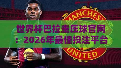 世界杯巴拉圭压球官网:2026年最佳投注平台推荐与实操指南