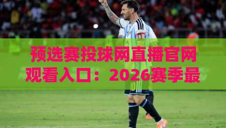预选赛投球网直播官网观看入口：2026赛季最新入口指南