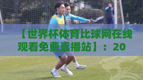 【世界杯体育比球网在线观看免费直播站】：2026年观赛指南，零门槛畅享巅峰对决