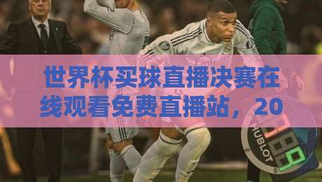 世界杯买球直播决赛在线观看免费直播站，2026年球迷必看指南！