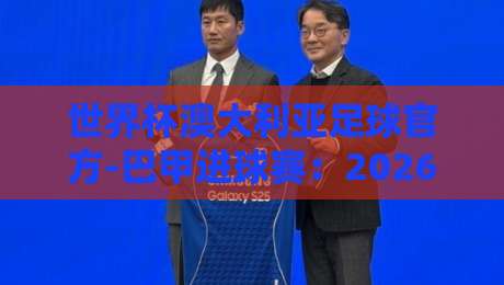 世界杯澳大利亚足球官方-巴甲进球赛:2026年跨洲战术实验的底牌?