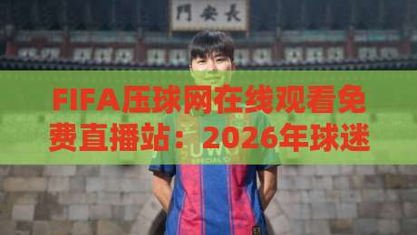 FIFA压球网在线观看免费直播站：2026年球迷必备的观赛神器【FIFA压球网】