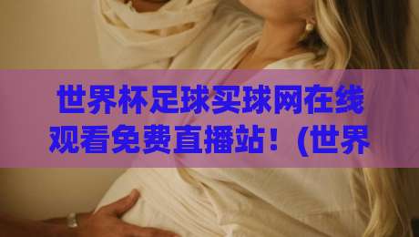 世界杯足球买球网在线观看免费直播站！(世界杯足球买球网) 2026年观赛指南——球迷必收的5个真相