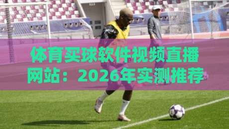 体育买球软件视频直播网站：2026年实测推荐与避坑指南