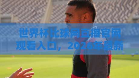 世界杯比球网直播官网观看入口，2026年最新观赛指南来了！