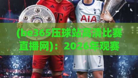 (be365压球站高清比赛直播网)：2026年观赛新体验，你准备好了吗？