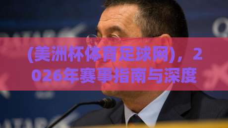 (美洲杯体育足球网),2026年赛事指南与深度解析