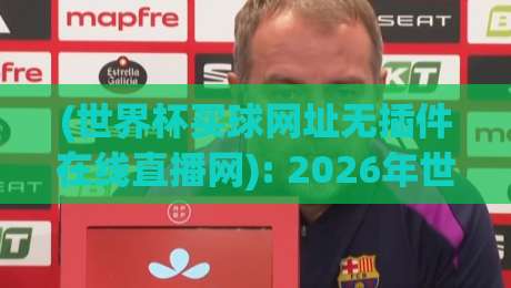 (世界杯买球网址无插件在线直播网): 2026年世界杯观赛新选择，告别卡顿与插件！