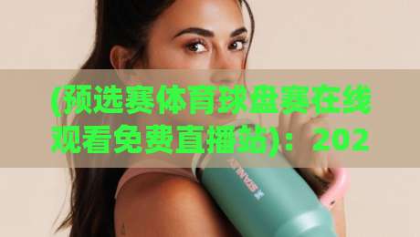 (预选赛体育球盘赛在线观看免费直播站)：2026年最全观赛指南，这些坑你可别再踩了