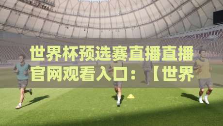 世界杯预选赛直播直播官网观看入口：【世界杯预选赛直播直播官网观看入口】2026世预赛高清直播全攻略与官方入口推荐