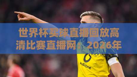 世界杯买球直播回放高清比赛直播网：2026年世界杯观赛新选择（世界杯买球直播回放高清比赛直播网）