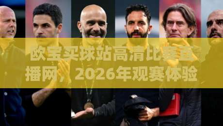 欧宝买球站高清比赛直播网，2026年观赛体验全面升级！