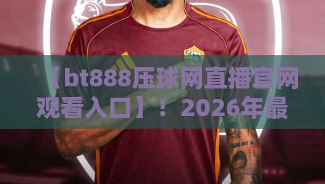 【bt888压球网直播官网观看入口】！2026年最新观看入口与使用指南