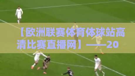 【欧洲联赛体育体球站高清比赛直播网】——2026年球迷必备的观赛神器？