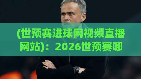 (世预赛进球网视频直播网站)：2026世预赛哪里看？这份观赛指南请收好