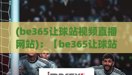 (be365让球站视频直播网站)：【be365让球站视频直播网站】2026年资深彩民私藏的观赛与投注技巧