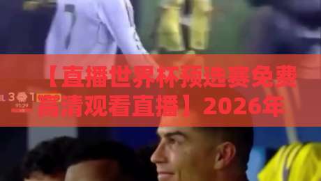 【直播世界杯预选赛免费高清观看直播】2026年看球指南，球迷收藏版！