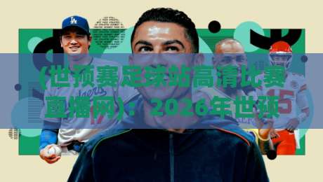 (世预赛足球站高清比赛直播网)：2026年世预赛观赛指南，高清直播看这里！