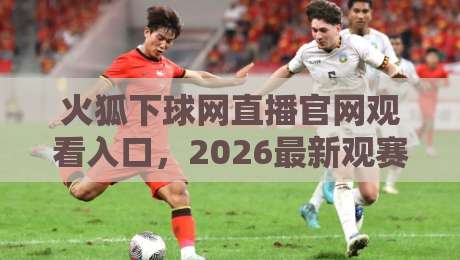 火狐下球网直播官网观看入口，2026最新观赛指南与避坑建议