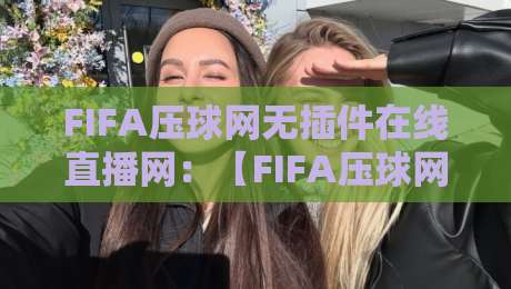 FIFA压球网无插件在线直播网：【FIFA压球网】2026年观赛新体验，告别卡顿直接看！