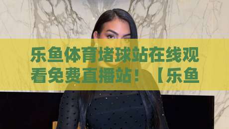 乐鱼体育堵球站在线观看免费直播站！【乐鱼体育】2026年最新观赛指南