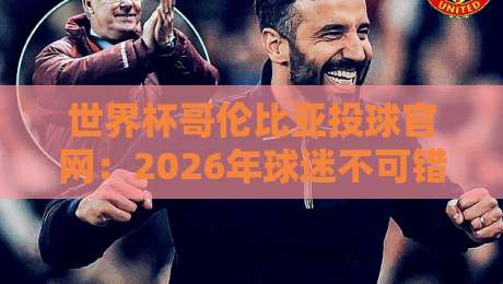 世界杯哥伦比亚投球官网:2026年球迷不可错过的互动平台