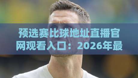 预选赛比球地址直播官网观看入口：2026年最新指南与实战技巧