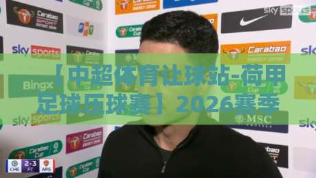 【中超体育让球站-荷甲足球压球赛】2026赛季实战策略:从数据到心态的完整指南
