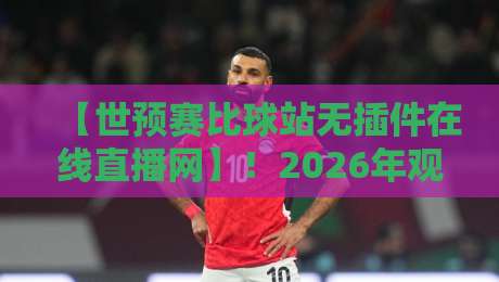 【世预赛比球站无插件在线直播网】！2026年观赛新选择，这几家平台爽到飞起
