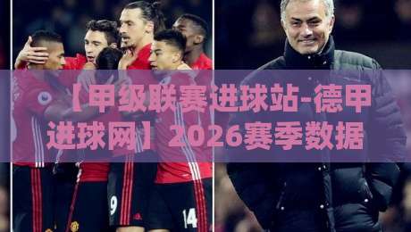 【甲级联赛进球站-德甲进球网】2026赛季数据盘点,谁才是真正的效率之王?
