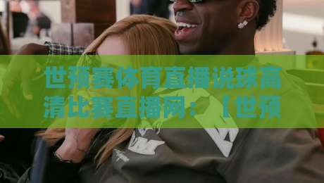 世预赛体育直播说球高清比赛直播网：【世预赛体育直播说球高清比赛直播网】2026世预赛观赛新姿势