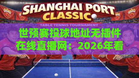 世预赛投球地址无插件在线直播网：2026年看球新姿势，告别卡顿与广告！