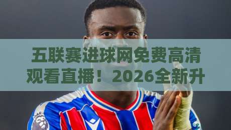 五联赛进球网免费高清观看直播！2026全新升级，五大联赛高清直播尽在掌握，免费零广告（五联赛进球网），球迷看球首选平台，随时随地畅享